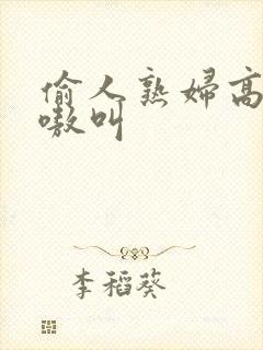 偷人熟妇高潮嗷嗷叫