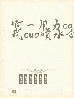 啊~用力cao我cuo喷水合集