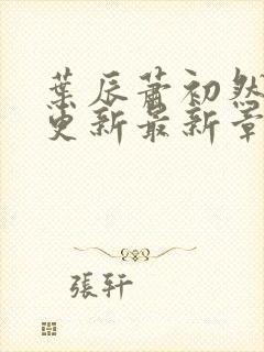 叶辰萧初然刚刚更新最新章节列表