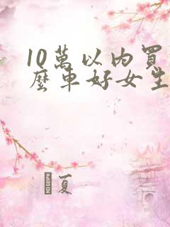 10万以内买什么车好女生