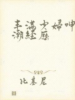 丰满少妇呻吟高潮经历