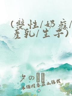 (双性/奶瘾/产乳/生子)