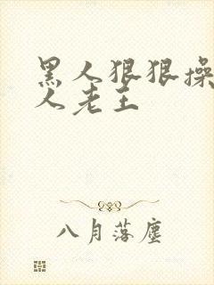 黑人狠狠操亚洲人老王