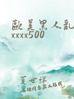 欧美黑人乱猛交xxxx500