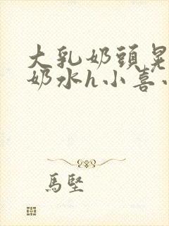 大乳奶头晃着喷奶水h小喜小说