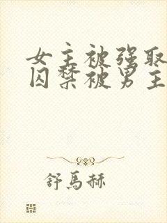 女主被强取豪夺囚禁被男主调教的小