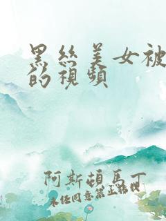 黑丝美女被绑架的视频