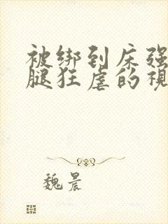 被绑到床强扒开腿狂虐的视频