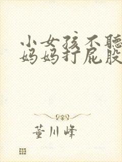 小女孩不听话被妈妈打屁股撅起来