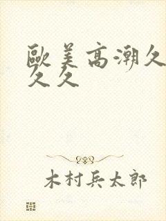 欧美高潮久久久久久