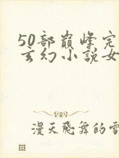 50部巅峰完结玄幻小说女频