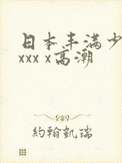 日本丰满少妇xxxx x高潮