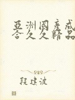 亚洲国产成人综合久久精品