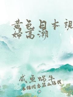 黄色日本视频少妇高潮