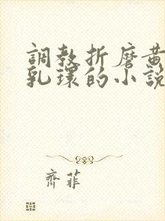 调教折磨黄蓉穿乳环的小说