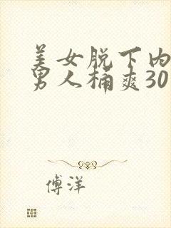 美女脱下内裤让男人桶爽30分钟