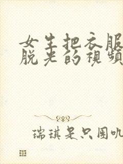 女生把衣服全部脱光的视频