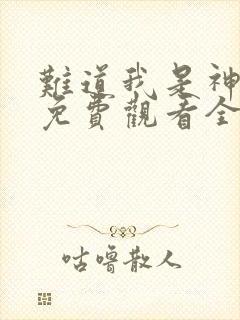 难道我是神短剧免费观看全集