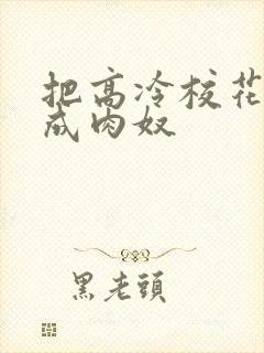 把高冷校花调教成肉奴