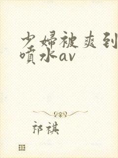 少妇被爽到高潮喷水av