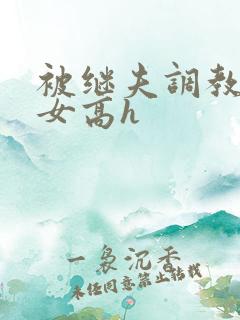 被继夫调教的少女高h