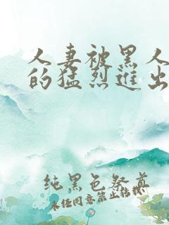 人妻被黑人粗大的猛烈进出