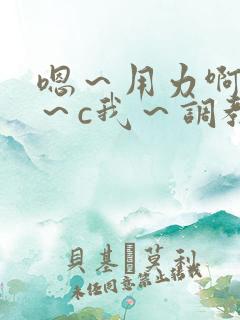 嗯～用力啊～嗯～c我～调教
