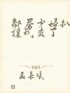 邻居少妇扒开腿让我爽了