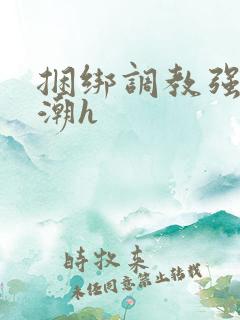 捆绑调教强制高潮h