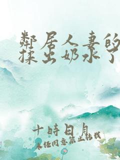 邻居人妻的奶被揉出奶水了