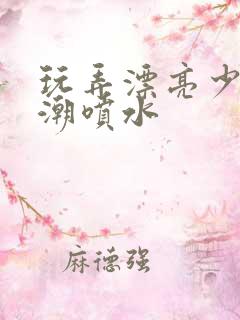 玩弄漂亮少妇高潮喷水