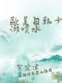 欧美日韩少妇高潮喷水