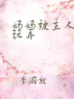 妈妈被主人调教玩弄