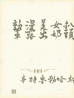 动漫美女扒开胸罩露出奶头的