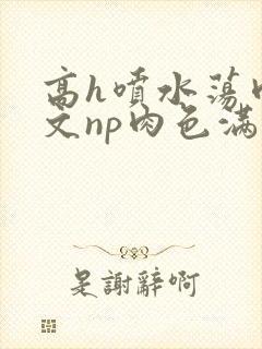 高h喷水荡肉爽文np肉色满园