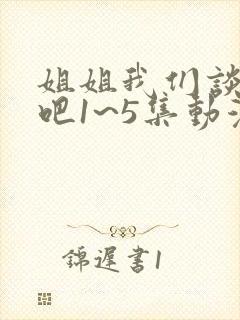 姐姐我们谈恋爱吧1~5集动漫