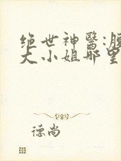 绝世神医:腹黑大小姐哪里看