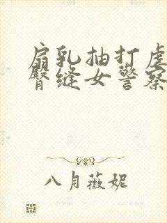 扇乳抽打虐臀打臀缝女警察小说