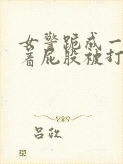 女警跪成一排撅着屁股被打39小说网