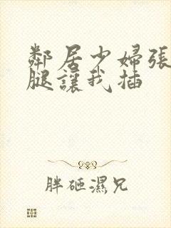 邻居少妇张开双腿让我插