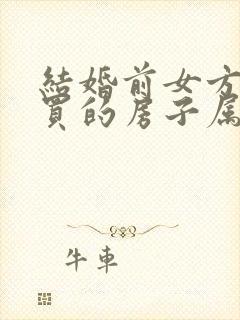 结婚前女方贷款买的房子属于共同财产吗