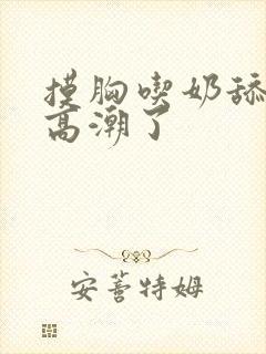 摸胸吃奶舔阴蒂高潮了