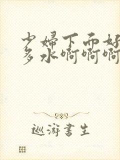 少妇下面好紧好多水啊啊啊啊啊啊啊啊啊