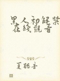 黑人初解禁巨大 在线观看