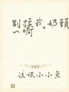 别揉我奶头～嗯～啊