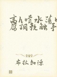 高h喷水荡肉爽腐调教触手