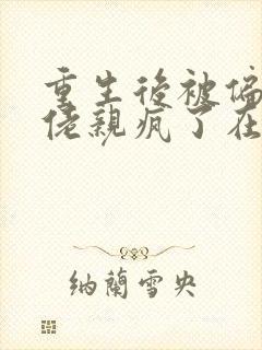 重生后被偏执大佬亲疯了在线小说免费阅读