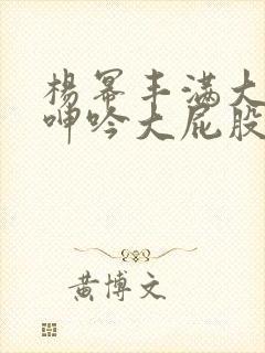 杨幂丰满大乳被呻吟大屁股