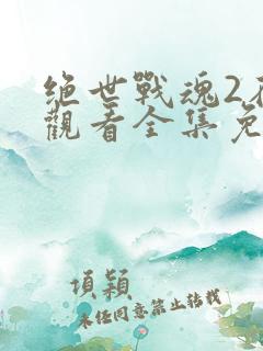 绝世战魂2在线观看全集免费播放下载