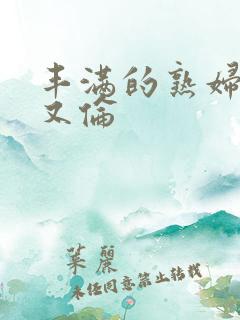 丰满的熟妇不乱又伦